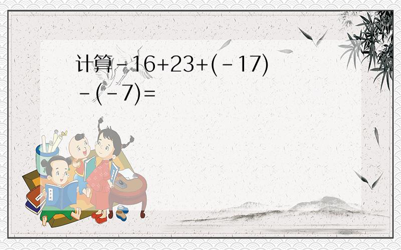 计算-16+23+(-17)-(-7)=