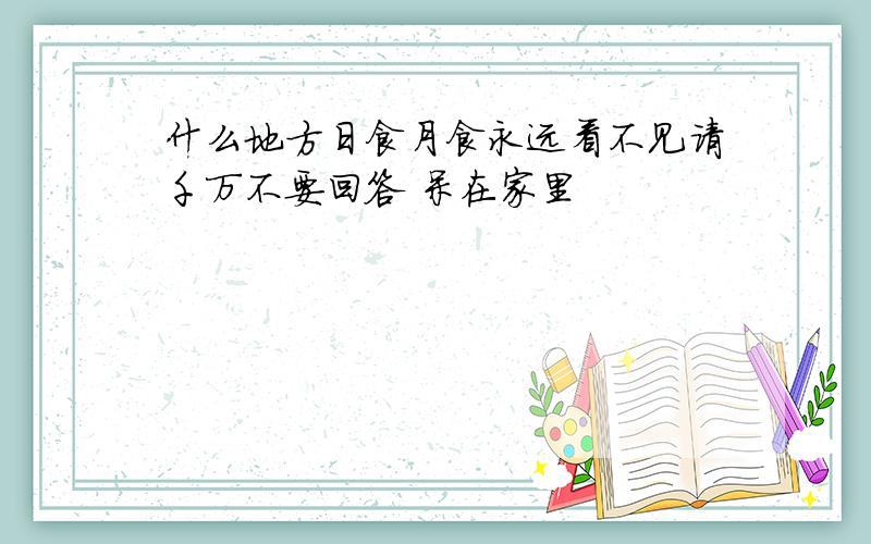 什么地方日食月食永远看不见请千万不要回答 呆在家里