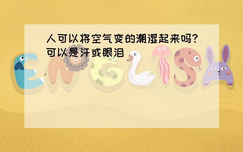 人可以将空气变的潮湿起来吗?可以是汗或眼泪