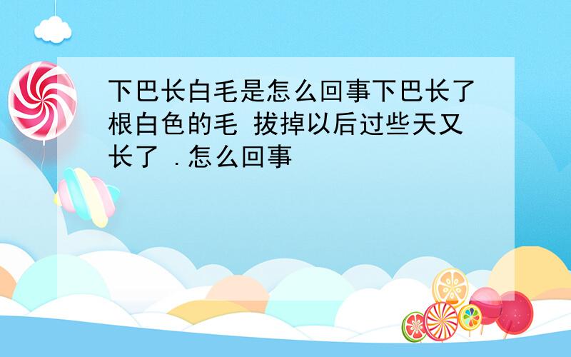 下巴长白毛是怎么回事下巴长了根白色的毛 拔掉以后过些天又长了 .怎么回事