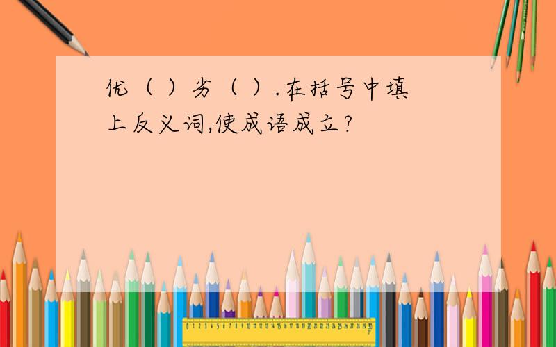 优（ ）劣（ ）.在括号中填上反义词,使成语成立?