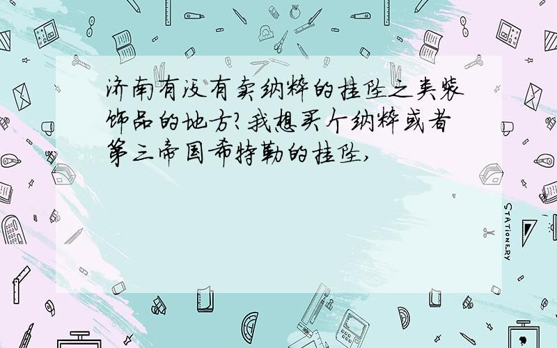 济南有没有卖纳粹的挂坠之类装饰品的地方?我想买个纳粹或者第三帝国希特勒的挂坠,