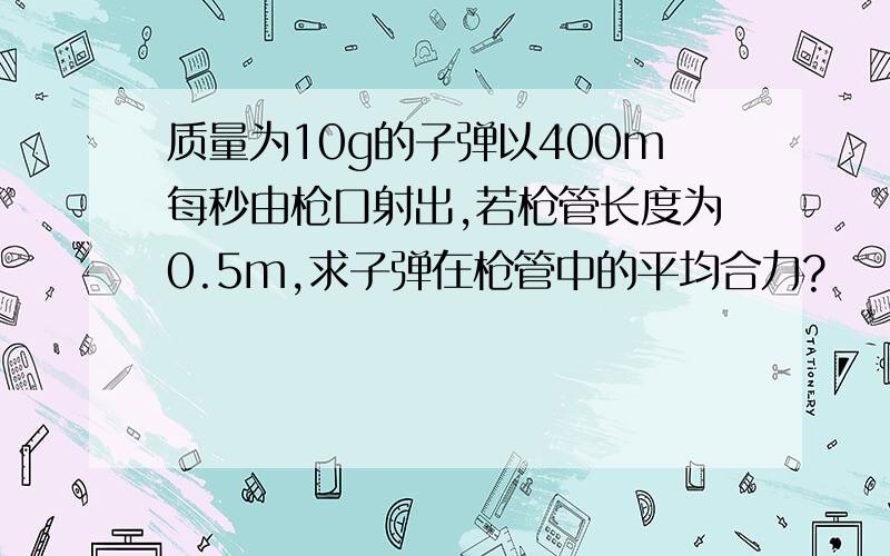 质量为10g的子弹以400m每秒由枪口射出,若枪管长度为0.5m,求子弹在枪管中的平均合力?