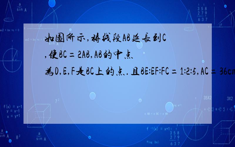 如图所示,将线段AB延长到C,使BC=2AB,AB的中点为D,E,F是BC上的点.且BE:EF:FC=1:2:5,AC=36cm,求DE和DF的长