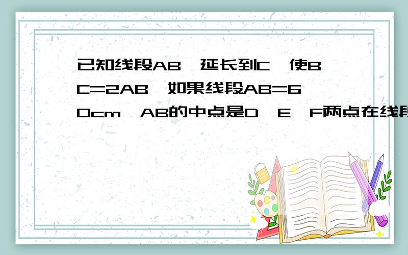 已知线段AB,延长到C,使BC=2AB,如果线段AB=60cm,AB的中点是D,E、F两点在线段BC上,且BE;EF;FC=1;2;5,求线段DF和CF的长