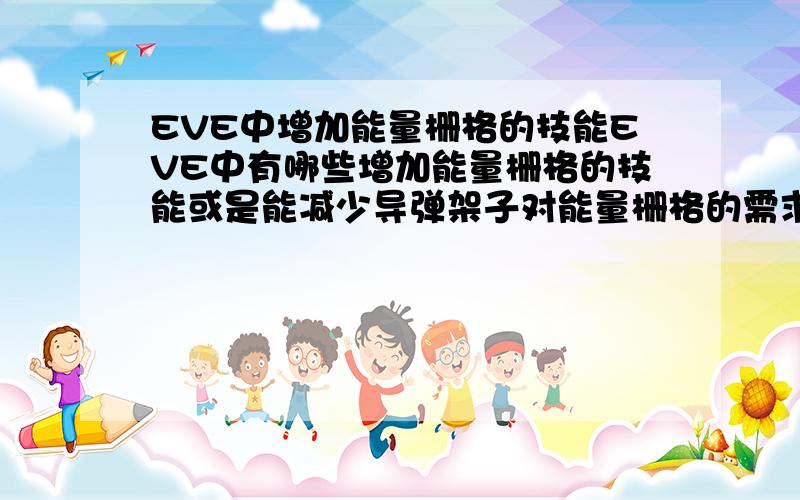 EVE中增加能量栅格的技能EVE中有哪些增加能量栅格的技能或是能减少导弹架子对能量栅格的需求