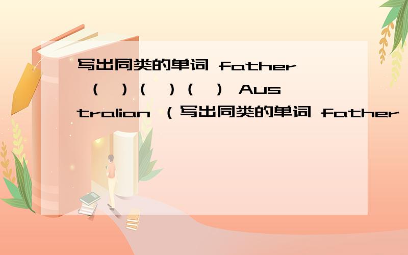 写出同类的单词 father （ ）（ ）（ ） Australian （写出同类的单词 father （ ）（ ）（ ） Australian （ ）（ ）（ ） jump（ ）（ ）（ ）