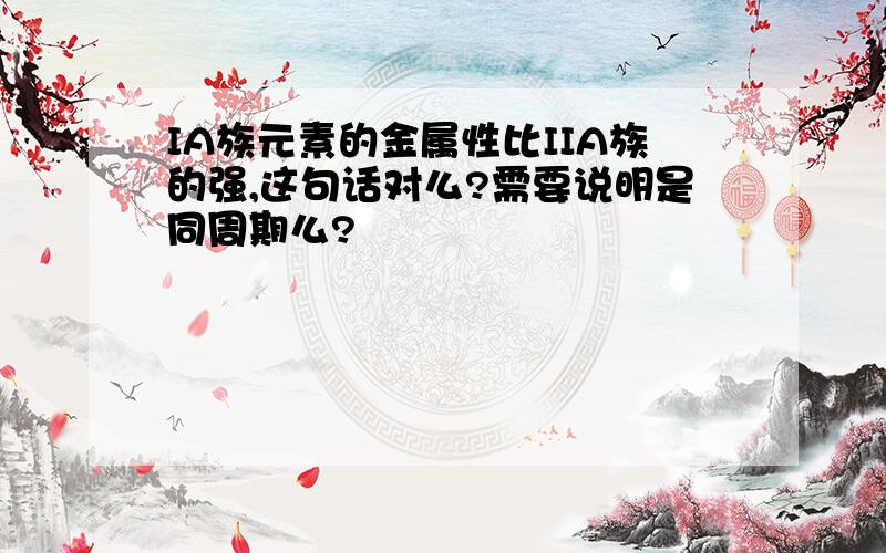 IA族元素的金属性比IIA族的强,这句话对么?需要说明是同周期么?