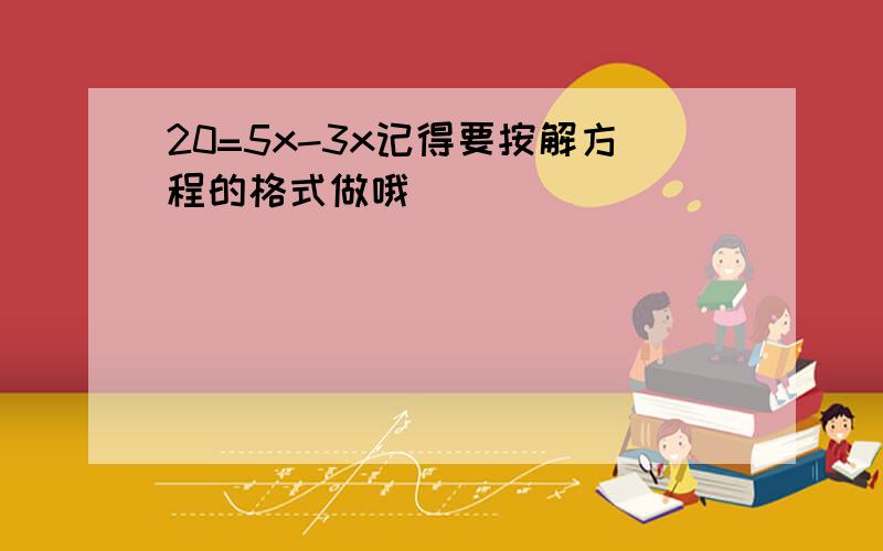 20=5x-3x记得要按解方程的格式做哦