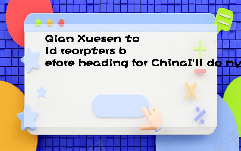 Qian Xuesen told reorpters before heading for ChinaI'll do my best to help our nation o live with dignity and happiness,Qian Xuesen told reorpters before heading for China