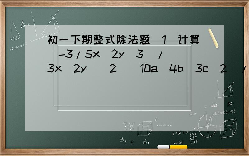 初一下期整式除法题(1)计算(-3/5x^2y^3)/(3x^2y)(2)(10a^4b^3c^2)/(5a^3bc)(3)(2x^2y)^3 × (-7xy^2)/(14x^4y^3)(4)(2a+b)^4/(2a+b)^2(5)x^2m+1y^3(n+1)z^4/(x^my)/(-2/3x^m+1y^nz^3)(6)(6x^2y^3)^2/(3xy^2)^2(7)一个氧原子弹质量约是2.657×10^-2