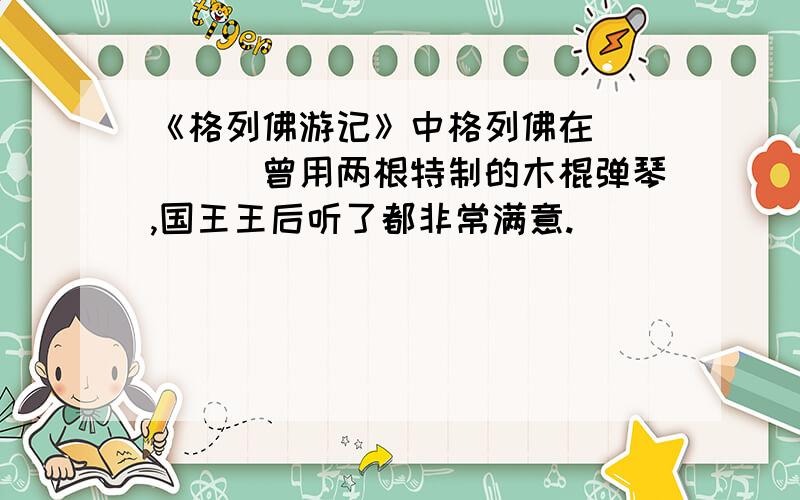 《格列佛游记》中格列佛在_____曾用两根特制的木棍弹琴,国王王后听了都非常满意.