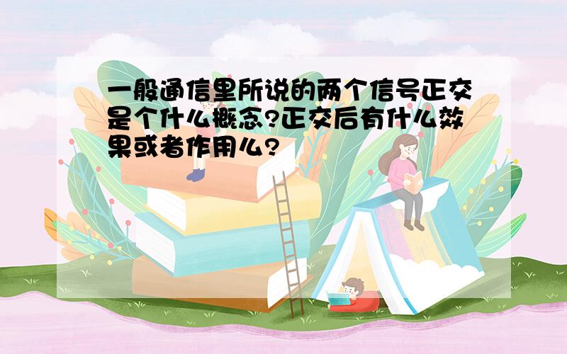 一般通信里所说的两个信号正交是个什么概念?正交后有什么效果或者作用么?