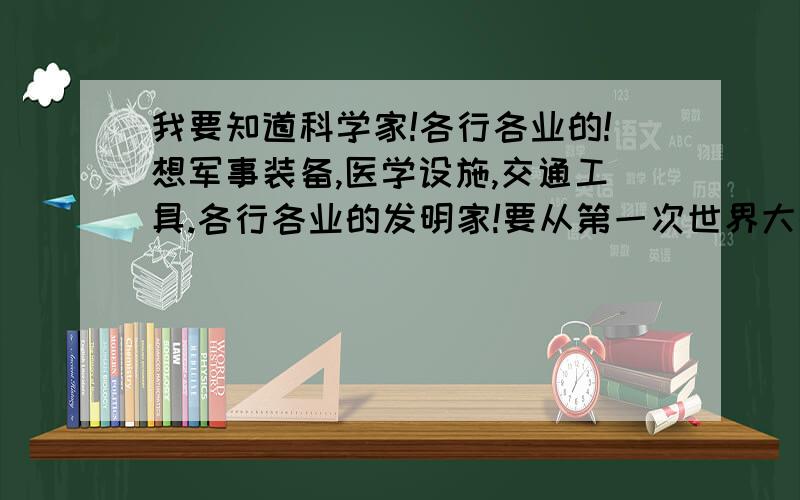 我要知道科学家!各行各业的!想军事装备,医学设施,交通工具.各行各业的发明家!要从第一次世界大战开始的!我要的都是第一位发明人!科学家!