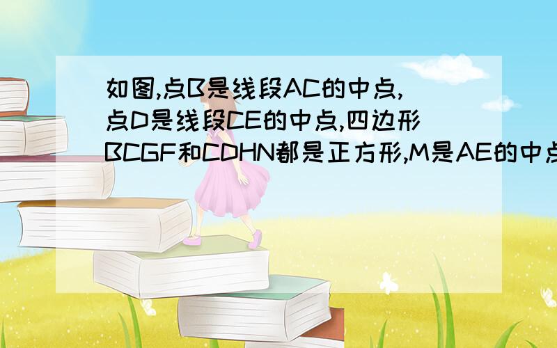 如图,点B是线段AC的中点,点D是线段CE的中点,四边形BCGF和CDHN都是正方形,M是AE的中点,求证；△FMH是等腰求证△FMH时等腰直角三角形