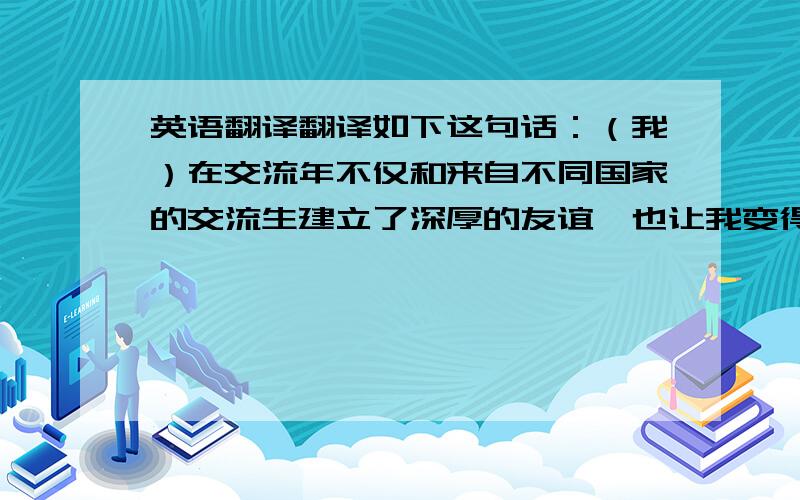 英语翻译翻译如下这句话：（我）在交流年不仅和来自不同国家的交流生建立了深厚的友谊,也让我变得更加包容,善于倾听,具备了能从不同角度观察问题的多元化和全球化的思维方式.