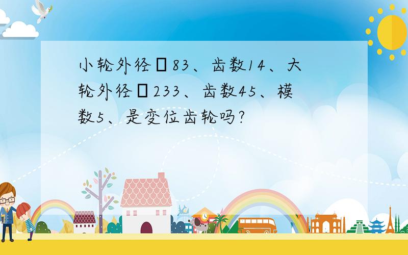 小轮外径φ83、齿数14、大轮外径φ233、齿数45、模数5、是变位齿轮吗?