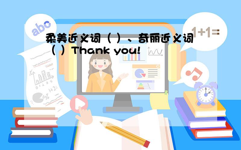 柔美近义词（ ）、奇丽近义词（ ）Thank you!