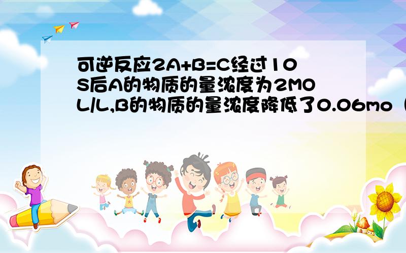 可逆反应2A+B=C经过10S后A的物质的量浓度为2MOL/L,B的物质的量浓度降低了0.06mo（1)问A的起始浓度,(2)5S内用A的物质浓度变化表示反应速率是多少