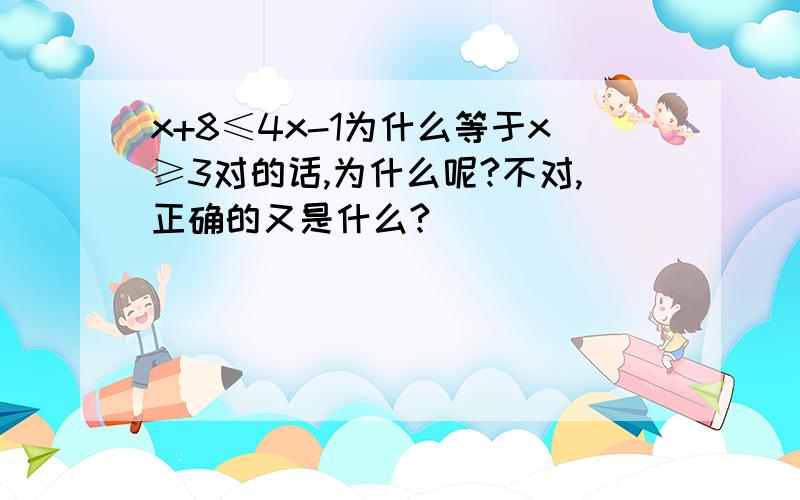 x+8≤4x-1为什么等于x≥3对的话,为什么呢?不对,正确的又是什么?