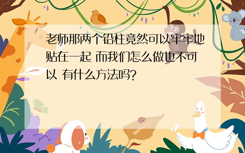 老师那两个铅柱竟然可以牢牢地贴在一起 而我们怎么做也不可以 有什么方法吗?