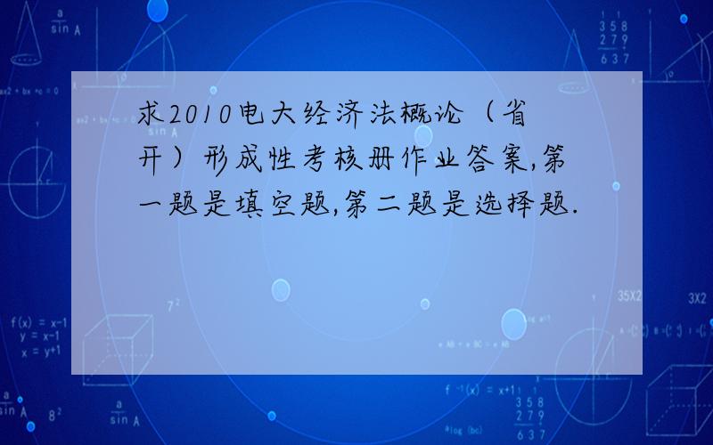 求2010电大经济法概论（省开）形成性考核册作业答案,第一题是填空题,第二题是选择题.