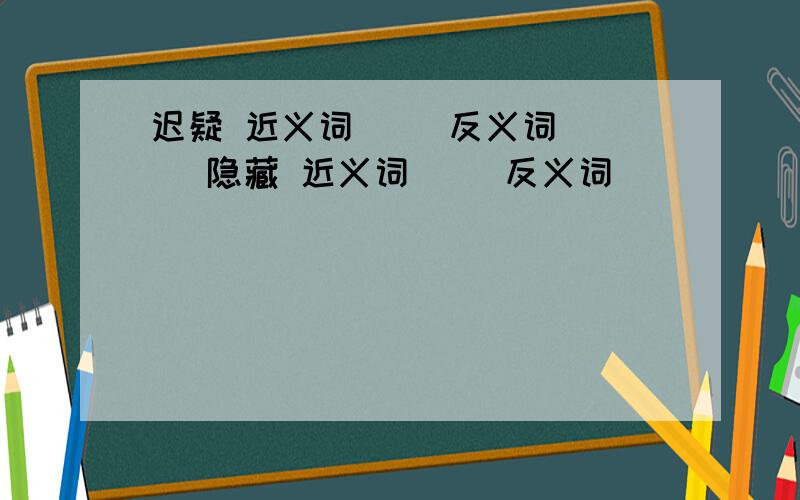 迟疑 近义词（ ）反义词（ ） 隐藏 近义词（ ）反义词（ ）