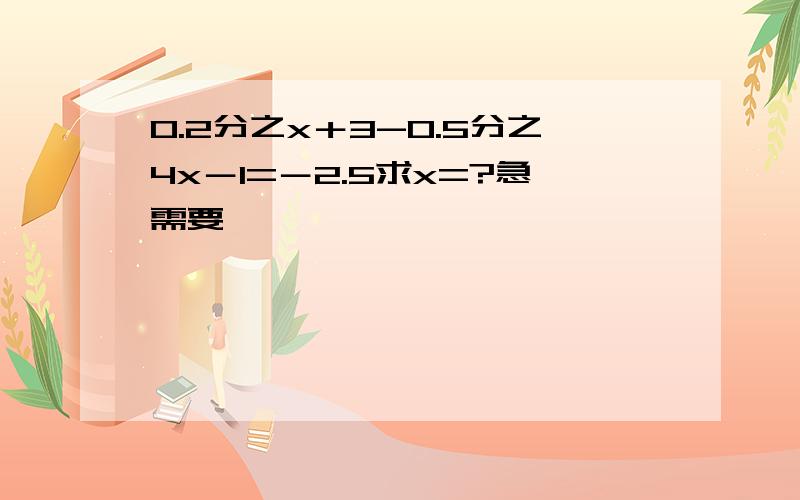 0.2分之x＋3-0.5分之4x－1=－2.5求x=?急需要