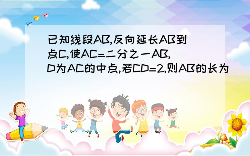 已知线段AB,反向延长AB到点C,使AC=二分之一AB,D为AC的中点,若CD=2,则AB的长为（ ）