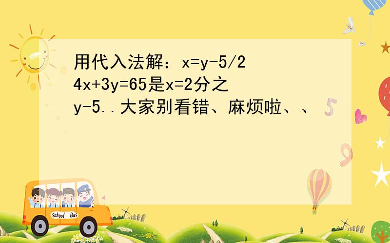 用代入法解：x=y-5/2 4x+3y=65是x=2分之y-5..大家别看错、麻烦啦、、