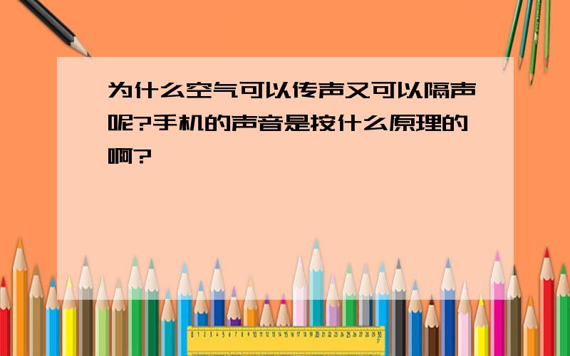 为什么空气可以传声又可以隔声呢?手机的声音是按什么原理的啊?