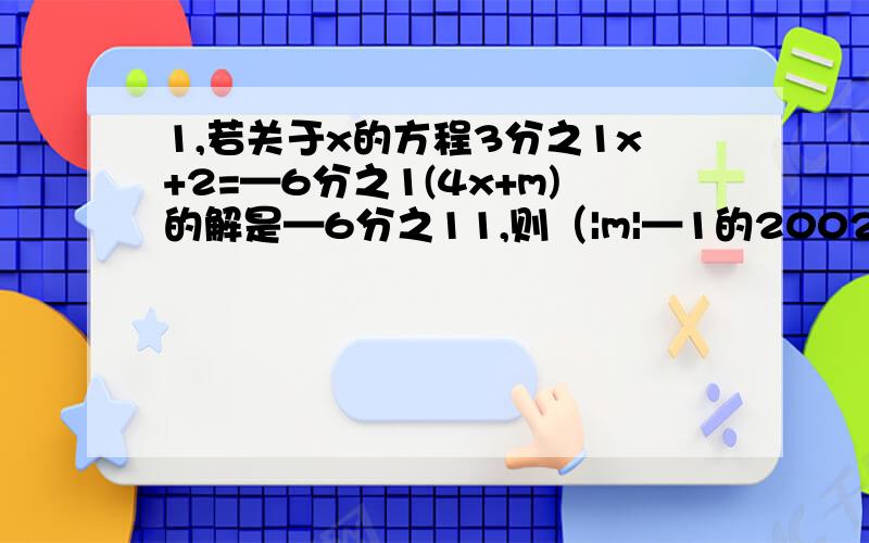 1,若关于x的方程3分之1x+2=—6分之1(4x+m)的解是—6分之11,则（|m|—1的2002次方）=