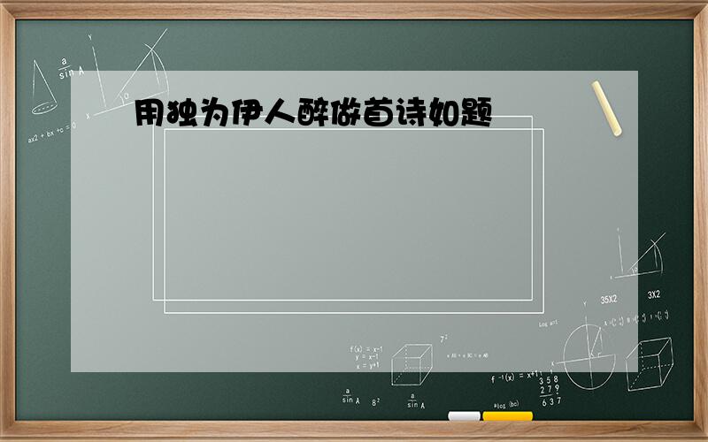 用独为伊人醉做首诗如题