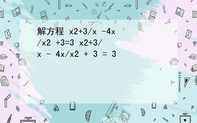 解方程 x2+3/x -4x/x2 +3=3 x2+3/x - 4x/x2 + 3 = 3