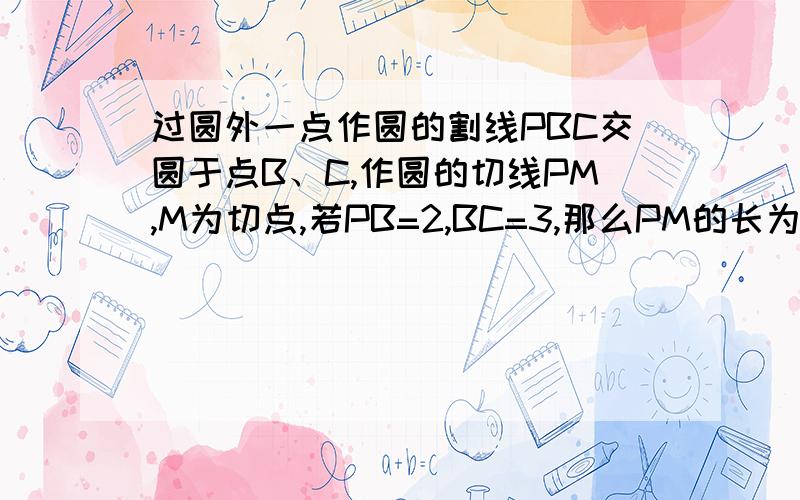 过圆外一点作圆的割线PBC交圆于点B、C,作圆的切线PM,M为切点,若PB=2,BC=3,那么PM的长为