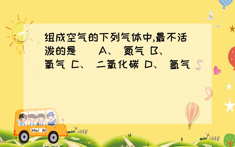 组成空气的下列气体中,最不活泼的是（）A、 氮气 B、 氧气 C、 二氧化碳 D、 氩气