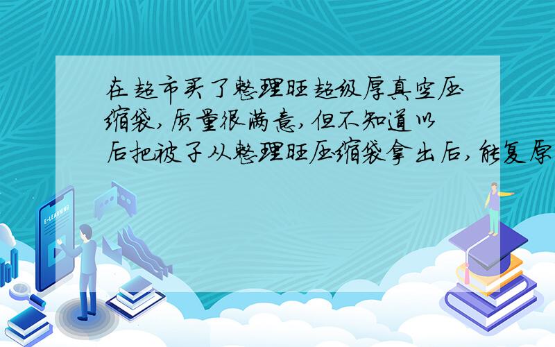 在超市买了整理旺超级厚真空压缩袋,质量很满意,但不知道以后把被子从整理旺压缩袋拿出后,能复原吗.这个整理旺袋子质量比我看到的其它的袋子要厚.