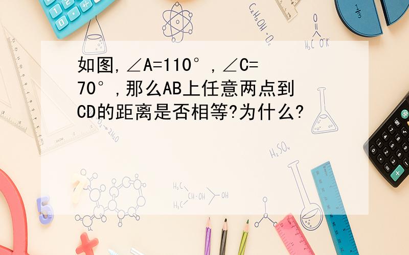 如图,∠A=110°,∠C=70°,那么AB上任意两点到CD的距离是否相等?为什么?