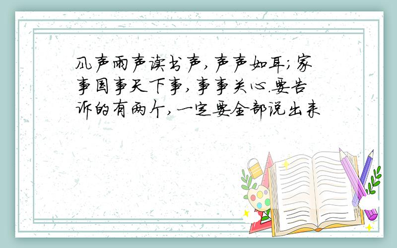 风声雨声读书声,声声如耳；家事国事天下事,事事关心.要告诉的有两个,一定要全部说出来