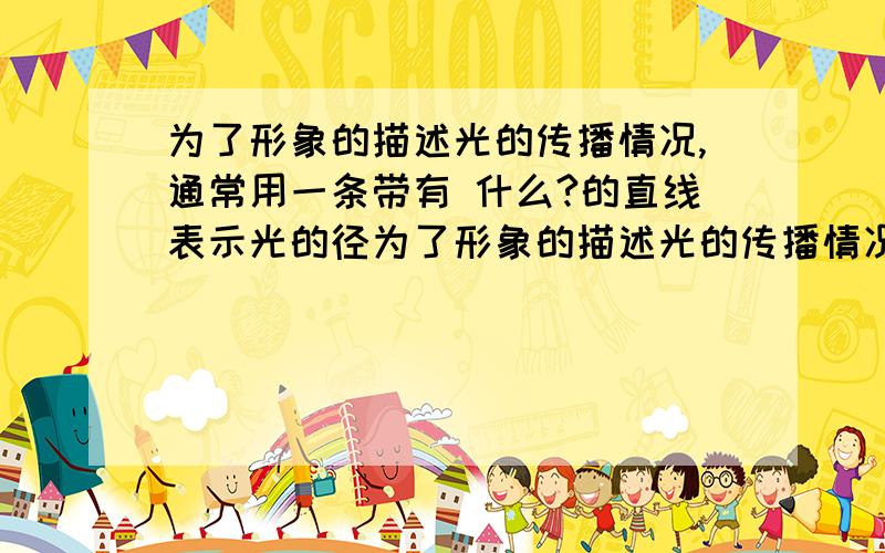 为了形象的描述光的传播情况,通常用一条带有 什么?的直线表示光的径为了形象的描述光的传播情况,通常用一条带有 什么?的直线表示光的径迹和方向,这样的直线叫什么?