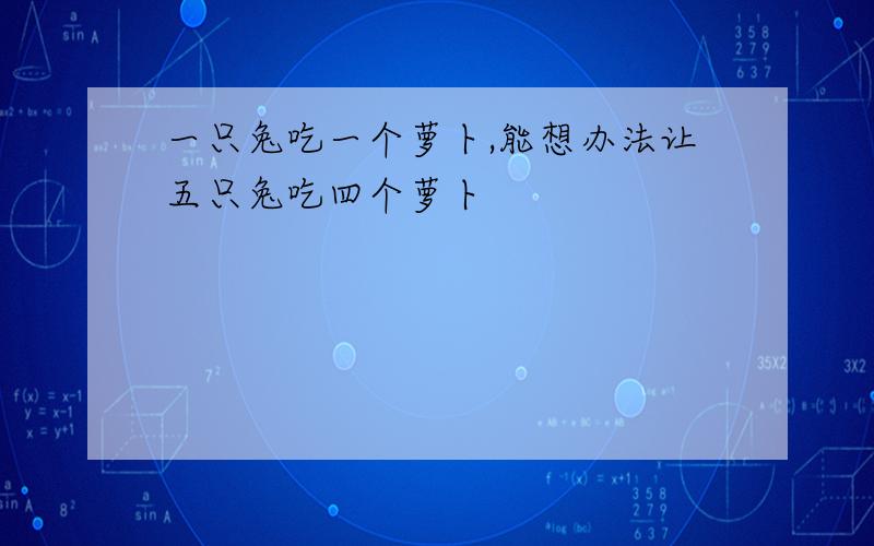 一只兔吃一个萝卜,能想办法让五只兔吃四个萝卜