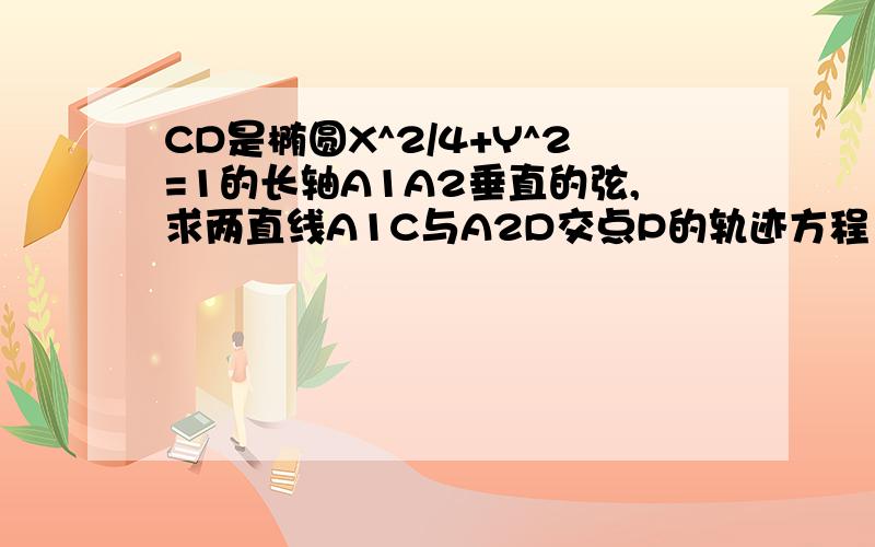 CD是椭圆X^2/4+Y^2=1的长轴A1A2垂直的弦,求两直线A1C与A2D交点P的轨迹方程