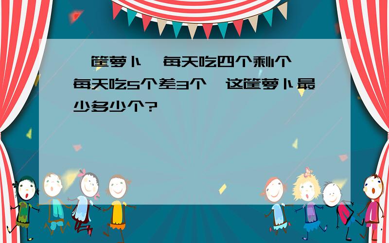 一筐萝卜,每天吃四个剩1个,每天吃5个差3个,这筐萝卜最少多少个?