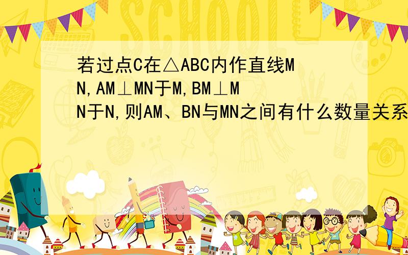 若过点C在△ABC内作直线MN,AM⊥MN于M,BM⊥MN于N,则AM、BN与MN之间有什么数量关系?