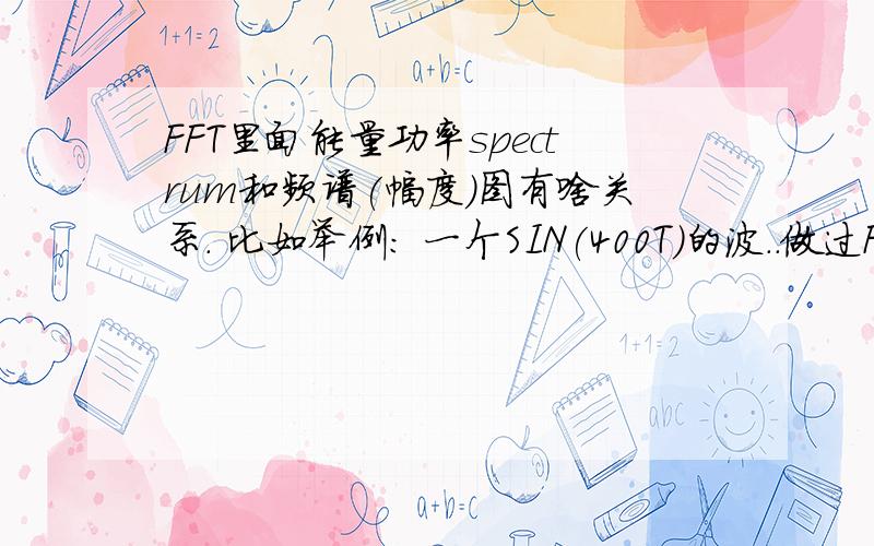 FFT里面能量功率spectrum和频谱(幅度)图有啥关系. 比如举例: 一个SIN(400T)的波..做过FFT以后能量功率怎么算? 还有一个问题.spectrum图里面各个频率的能量是怎么算的?