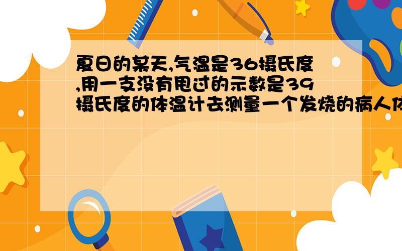 夏日的某天,气温是36摄氏度,用一支没有甩过的示数是39摄氏度的体温计去测量一个发烧的病人体温计的示数是39摄氏度,那么这个病人的体温是（ ）A.36摄氏度 B.37摄氏度 C.38.5摄氏度 D.40摄氏度