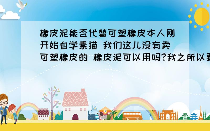 橡皮泥能否代替可塑橡皮本人刚开始自学素描 我们这儿没有卖可塑橡皮的 橡皮泥可以用吗?我之所以要问可塑橡皮是想用它来擦头发上的高光 如果用普通橡皮还要用刀削 我觉得有些浪费 用