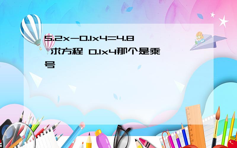 5.2x-0.1x4=4.8 求方程 0.1x4那个是乘号