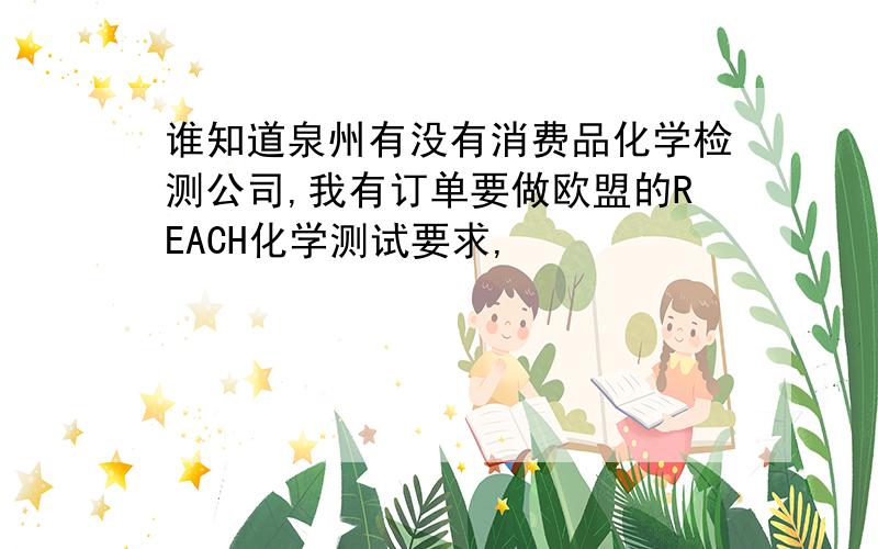 谁知道泉州有没有消费品化学检测公司,我有订单要做欧盟的REACH化学测试要求,