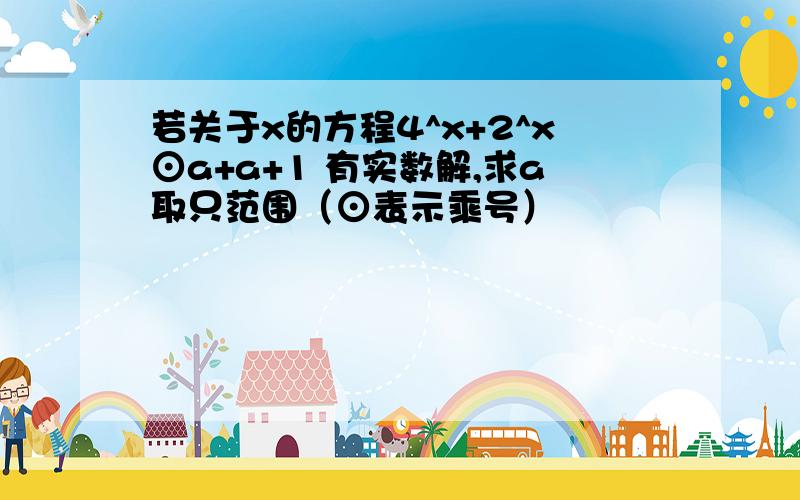 若关于x的方程4^x+2^x⊙a+a+1 有实数解,求a取只范围（⊙表示乘号）